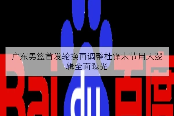 广东男篮首发轮换再调整杜锋末节用人逻辑全面曝光