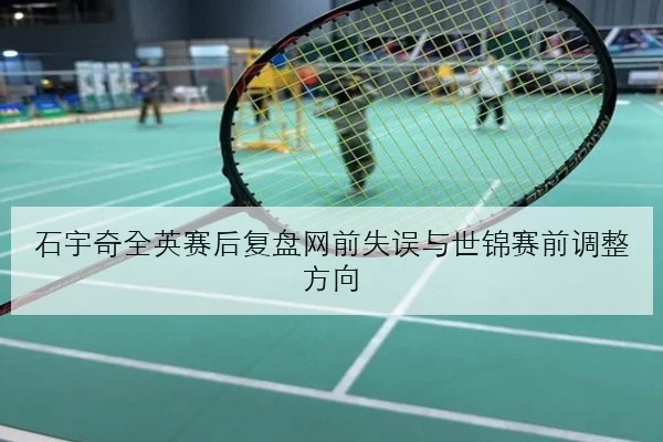 石宇奇全英赛后复盘网前失误与世锦赛前调整方向 - BOBSPORTS