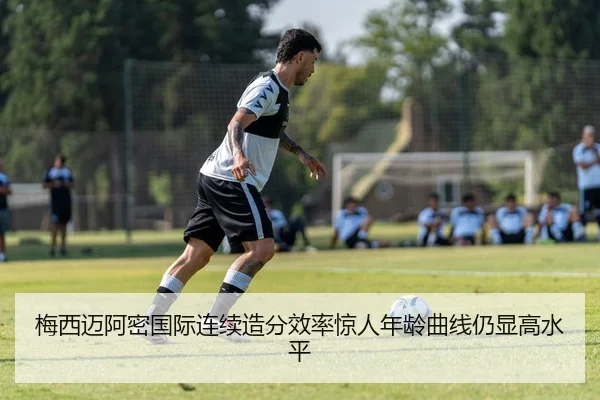 梅西迈阿密国际连续造分效率惊人年龄曲线仍显高水平